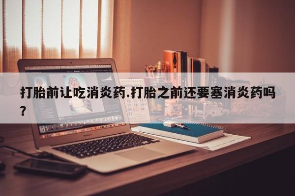 正品打胎药微信购买方式打胎前让吃消炎药.打胎之前还要塞消炎药吗？