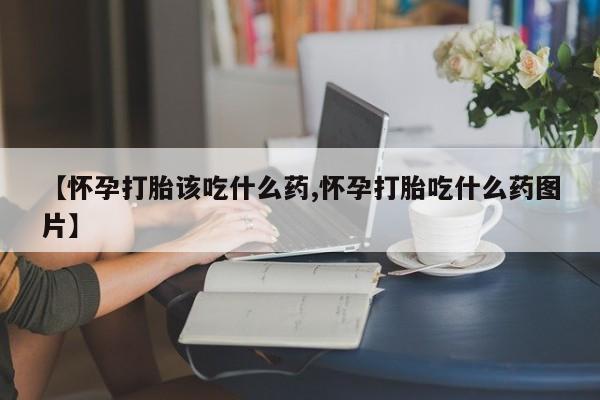 正品打胎药微信购买方式【怀孕打胎该吃什么药,怀孕打胎吃什么药图片】