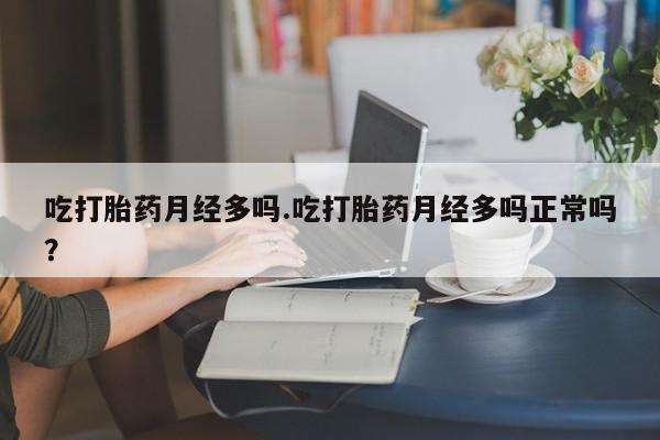 正品打胎药微信购买方式吃打胎药月经多吗.吃打胎药月经多吗正常吗？