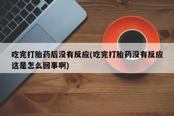 正品打胎药微信购买方式吃完打胎药后没有反应(吃完打胎药没有反应这是怎么回事啊)
