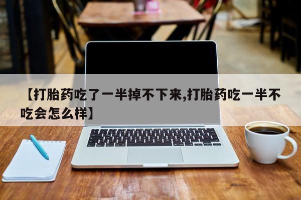 正品打胎药微信购买方式【打胎药吃了一半掉不下来,打胎药吃一半不吃会怎么样】