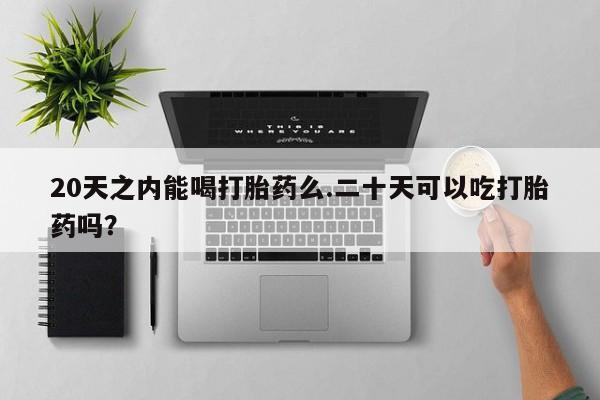 正品打胎药微信购买方式20天之内能喝打胎药么.二十天可以吃打胎药吗？