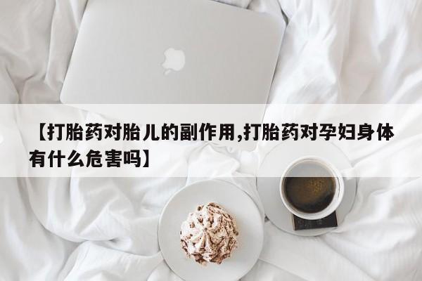 正品打胎药微信购买方式【打胎药对胎儿的副作用,打胎药对孕妇身体有什么危害吗】