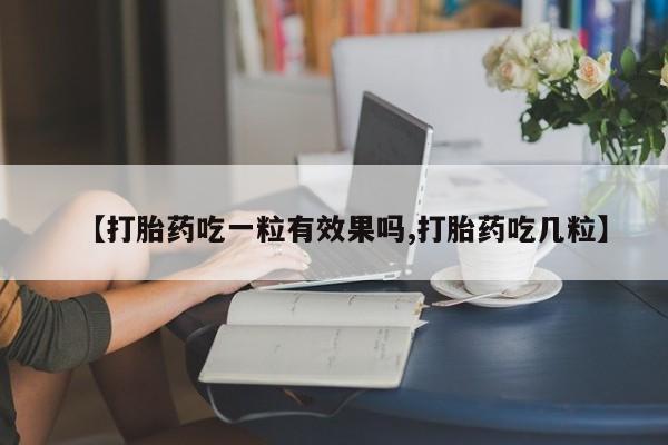 正品打胎药微信购买方式【打胎药吃一粒有效果吗,打胎药吃几粒】