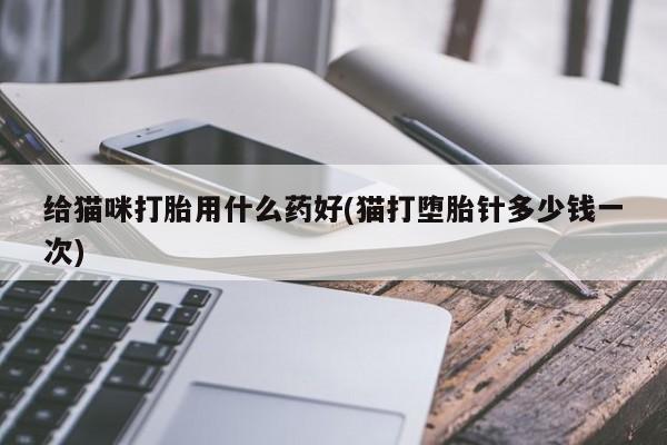 正品打胎药微信购买方式给猫咪打胎用什么药好(猫打堕胎针多少钱一次)