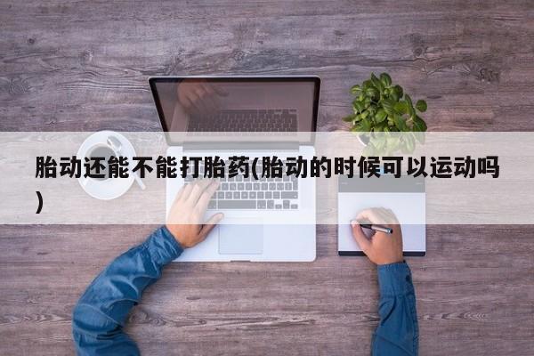 正品打胎药微信购买方式胎动还能不能打胎药(胎动的时候可以运动吗)