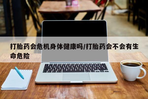 正品打胎药微信购买方式打胎药会危机身体健康吗/打胎药会不会有生命危险