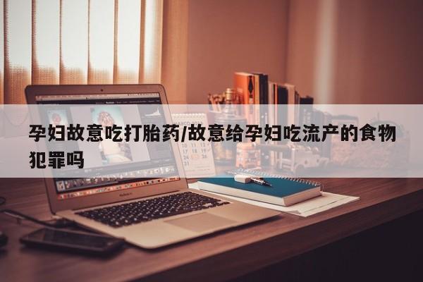 正品打胎药微信购买方式孕妇故意吃打胎药/故意给孕妇吃流产的食物犯罪吗