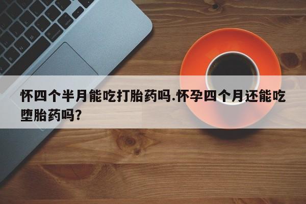 正品打胎药微信购买方式怀四个半月能吃打胎药吗.怀孕四个月还能吃堕胎药吗？