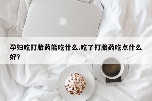正品打胎药微信购买方式孕妇吃打胎药能吃什么.吃了打胎药吃点什么好？