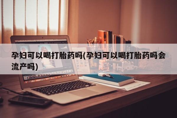 正品打胎药微信购买方式孕妇可以喝打胎药吗(孕妇可以喝打胎药吗会流产吗)