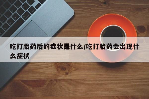 正品打胎药微信购买方式吃打胎药后的症状是什么/吃打胎药会出现什么症状