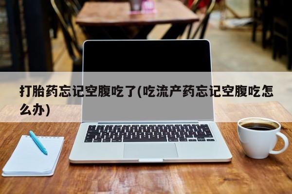 正品打胎药微信购买方式打胎药忘记空腹吃了(吃流产药忘记空腹吃怎么办)