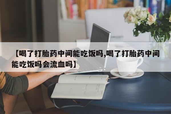 正品打胎药微信购买方式【喝了打胎药中间能吃饭吗,喝了打胎药中间能吃饭吗会流血吗】