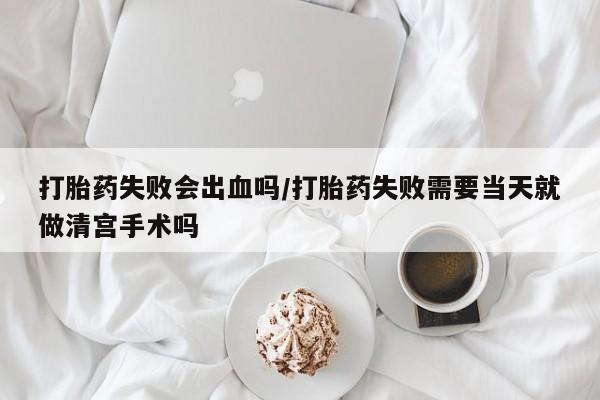 正品打胎药微信购买方式打胎药失败会出血吗/打胎药失败需要当天就做清宫手术吗