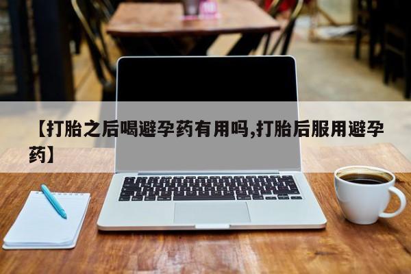 正品打胎药微信购买方式【打胎之后喝避孕药有用吗,打胎后服用避孕药】