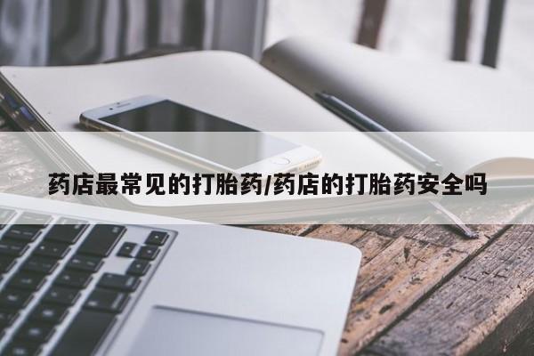 正品打胎药微信购买方式药店最常见的打胎药/药店的打胎药安全吗