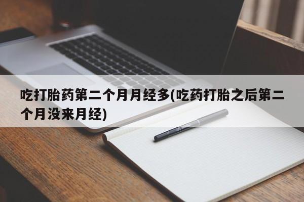 正品打胎药微信购买方式吃打胎药第二个月月经多(吃药打胎之后第二个月没来月经)