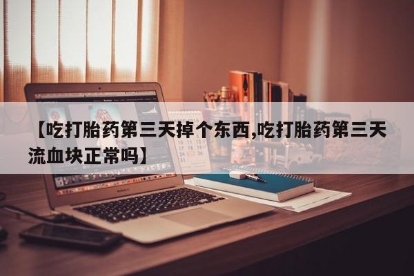 正品打胎药微信购买方式【吃打胎药第三天掉个东西,吃打胎药第三天流血块正常吗】