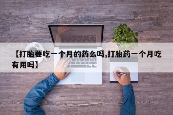 正品打胎药微信购买方式【打胎要吃一个月的药么吗,打胎药一个月吃有用吗】