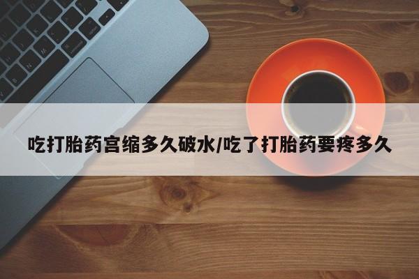 正品打胎药微信购买方式吃打胎药宫缩多久破水/吃了打胎药要疼多久