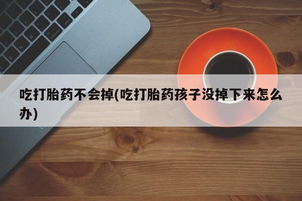 正品打胎药微信购买方式吃打胎药不会掉(吃打胎药孩子没掉下来怎么办)