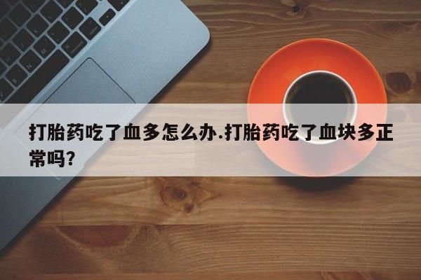 正品打胎药微信购买方式打胎药吃了血多怎么办.打胎药吃了血块多正常吗？
