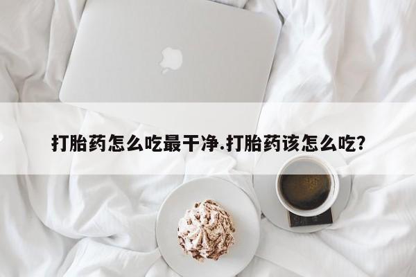 正品打胎药微信购买方式打胎药怎么吃最干净.打胎药该怎么吃？