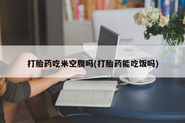 正品打胎药微信购买方式打胎药吃米空腹吗(打胎药能吃饭吗)