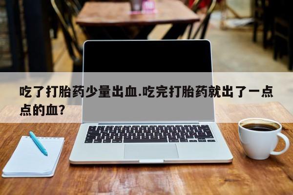 正品打胎药微信购买方式吃了打胎药少量出血.吃完打胎药就出了一点点的血？