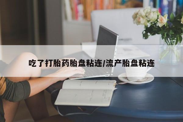 正品打胎药微信购买方式吃了打胎药胎盘粘连/流产胎盘粘连