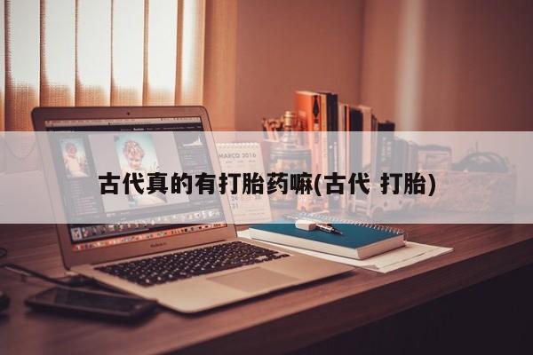 正品打胎药微信购买方式古代真的有打胎药嘛(古代 打胎)