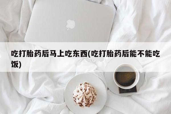 正品打胎药微信购买方式吃打胎药后马上吃东西(吃打胎药后能不能吃饭)