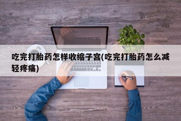 正品打胎药微信购买方式吃完打胎药怎样收缩子宫(吃完打胎药怎么减轻疼痛)