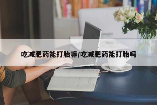 正品打胎药微信购买方式吃减肥药能打胎嘛/吃减肥药能打胎吗