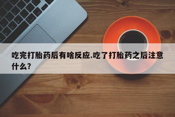 正品打胎药微信购买方式吃完打胎药后有啥反应.吃了打胎药之后注意什么？