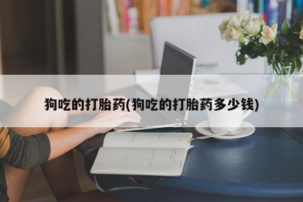 正品打胎药微信购买方式狗吃的打胎药(狗吃的打胎药多少钱)