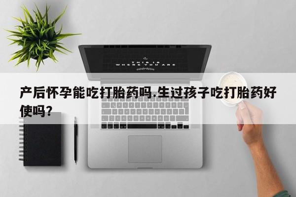 正品打胎药微信购买方式产后怀孕能吃打胎药吗.生过孩子吃打胎药好使吗？