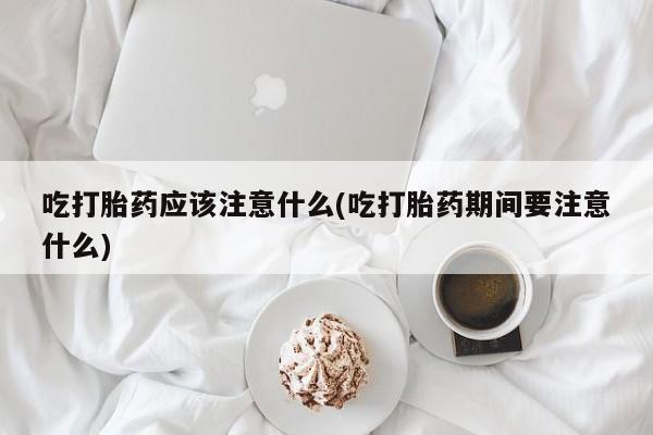 正品打胎药微信购买方式吃打胎药应该注意什么(吃打胎药期间要注意什么)