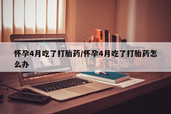 正品打胎药微信购买方式怀孕4月吃了打胎药/怀孕4月吃了打胎药怎么办