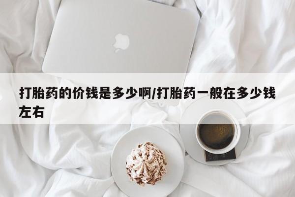 正品打胎药微信购买方式打胎药的价钱是多少啊/打胎药一般在多少钱左右