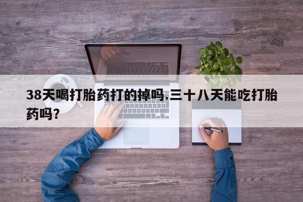 正品打胎药微信购买方式38天喝打胎药打的掉吗.三十八天能吃打胎药吗？