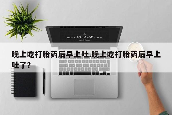 正品打胎药微信购买方式晚上吃打胎药后早上吐.晚上吃打胎药后早上吐了？