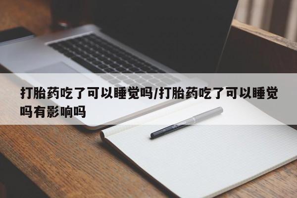 正品打胎药微信购买方式打胎药吃了可以睡觉吗/打胎药吃了可以睡觉吗有影响吗