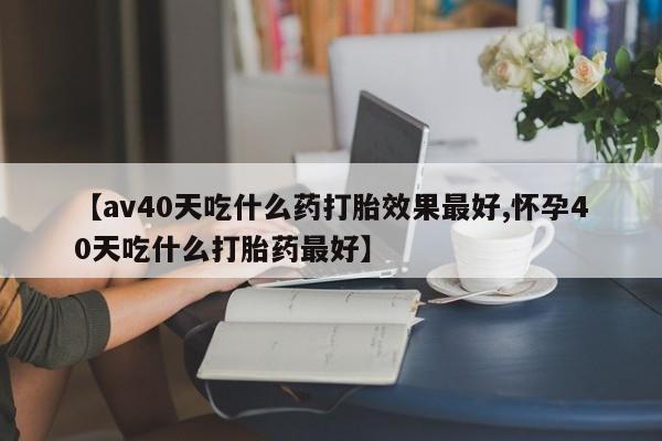 正品打胎药微信购买方式【av40天吃什么药打胎效果最好,怀孕40天吃什么打胎药最好】