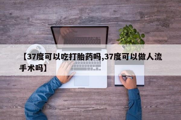 正品打胎药微信购买方式【37度可以吃打胎药吗,37度可以做人流手术吗】