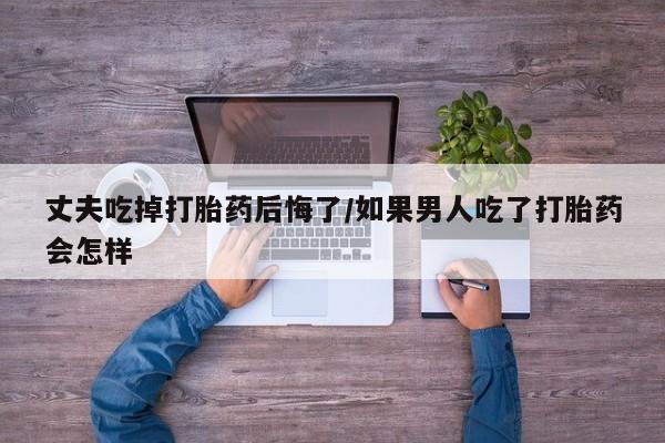 正品打胎药微信购买方式丈夫吃掉打胎药后悔了/如果男人吃了打胎药会怎样