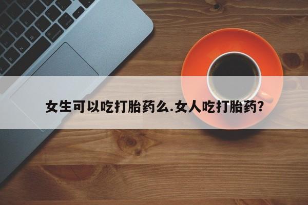正品打胎药微信购买方式女生可以吃打胎药么.女人吃打胎药？
