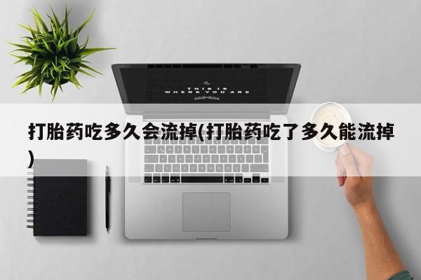 正品打胎药微信购买方式打胎药吃多久会流掉(打胎药吃了多久能流掉)