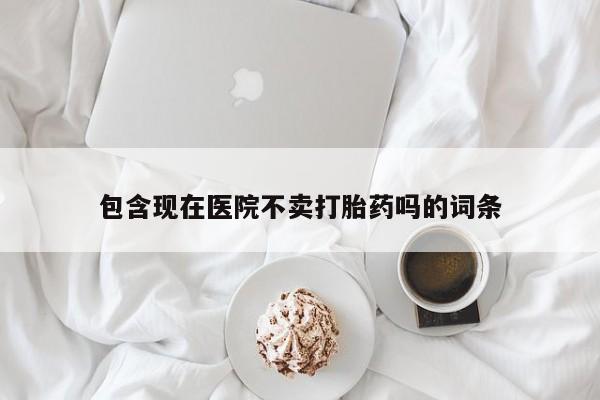 正品打胎药微信购买方式包含现在医院不卖打胎药吗的词条